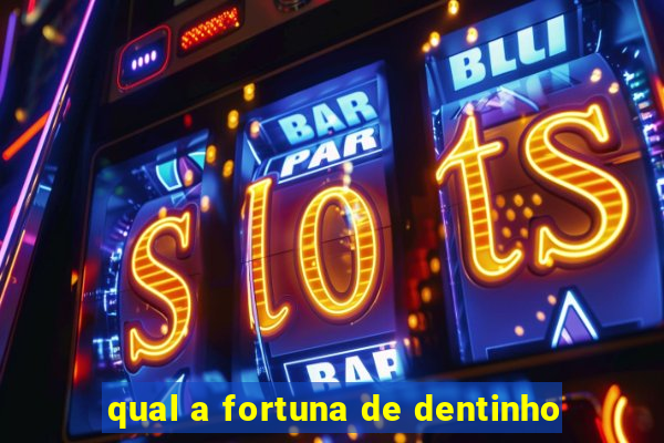 qual a fortuna de dentinho